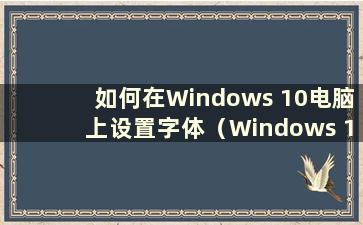 如何在Windows 10电脑上设置字体（Windows 10电脑上的字体设置在哪里）